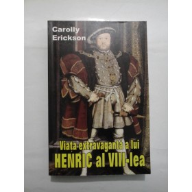  Viata  extravaganta a  lui  HENRIC al VIII- lea  -  Caroly   Erickson